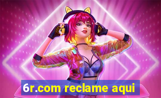 6r.com reclame aqui